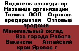 Водитель-экспедитор › Название организации ­ Тоникс, ООО › Отрасль предприятия ­ Оптовые продажи › Минимальный оклад ­ 50 000 - Все города Работа » Вакансии   . Алтайский край,Яровое г.